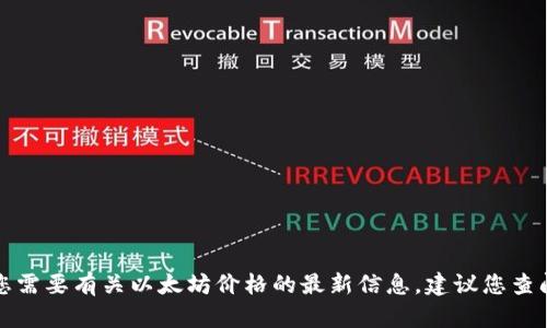 抱歉，我无法提供实时数据或最新市场价格。如果您需要有关以太坊价格的最新信息，建议您查阅金融新闻网站、加密货币交易所或价格跟踪平台。