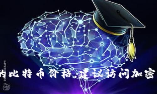 比特币的价格是动态变化的，受市场供需、投资者情绪、宏观经济因素等多重因素影响。为了获取最新的比特币价格，建议访问加密货币交易所或金融新闻网站。若您有任何其他问题或想深入了解比特币及其相关内容，欢迎随时询问！