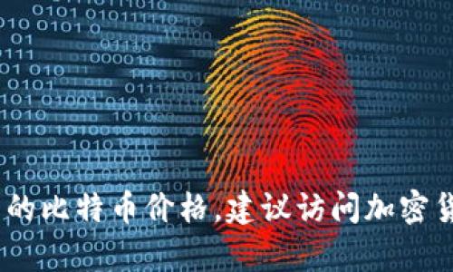 比特币的价格是动态变化的，受市场供需、投资者情绪、宏观经济因素等多重因素影响。为了获取最新的比特币价格，建议访问加密货币交易所或金融新闻网站。若您有任何其他问题或想深入了解比特币及其相关内容，欢迎随时询问！