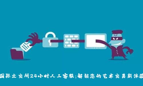 国际文交所24小时人工客服：解锁您的艺术交易新体验