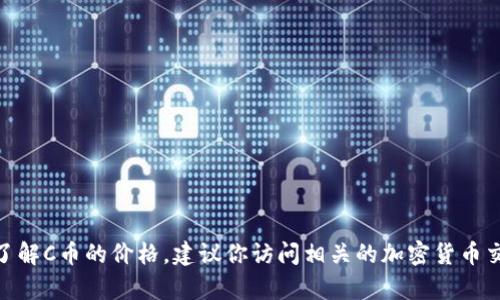 对不起，我无法提供实时的货币兑换或数字货币的当前价格信息。如果你想了解C币的价格，建议你访问相关的加密货币交易所或金融新闻网站获取最新数据。你还有其他问题或需要帮助的地方吗？