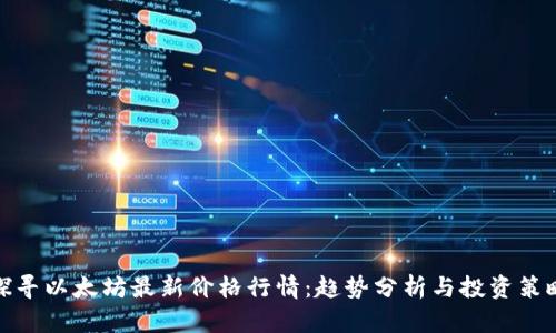 探寻以太坊最新价格行情：趋势分析与投资策略