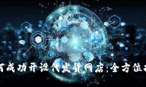 如何成功开设代发货网店：全方位指南
