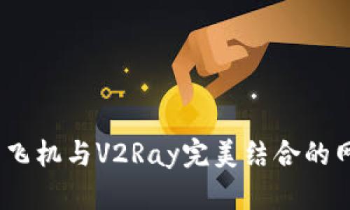 畅游无阻：纸飞机与V2Ray完美结合的网络自由之路