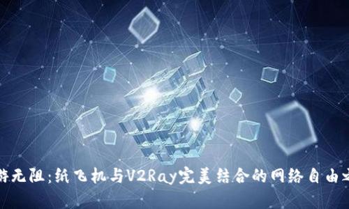 畅游无阻：纸飞机与V2Ray完美结合的网络自由之路