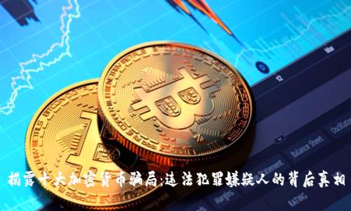 揭露十大加密货币骗局：违法犯罪嫌疑人的背后真相