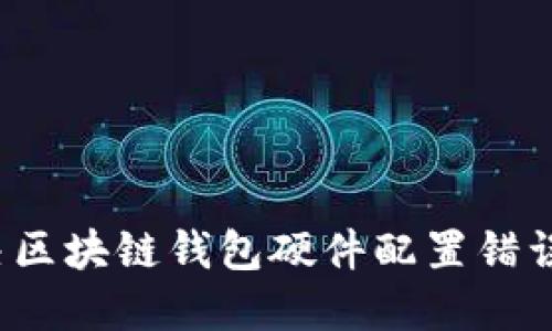 如何解决区块链钱包硬件配置错误的问题？