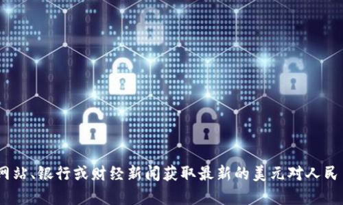目前无法提供实时的汇率信息。不过你可以通过各大金融网站、银行或财经新闻获取最新的美元对人民币汇率。如果你有其他问题或需要进一步的信息，请告诉我！