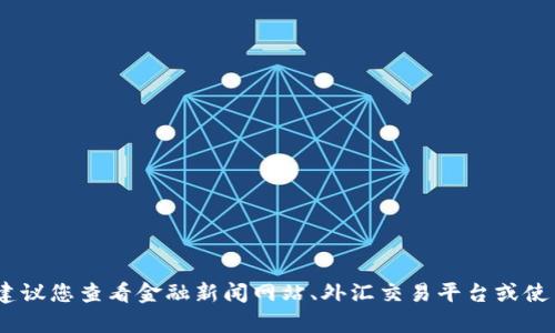 抱歉，我无法提供实时的汇率信息。建议您查看金融新闻网站、外汇交易平台或使用手机应用来获取最新的汇率信息。