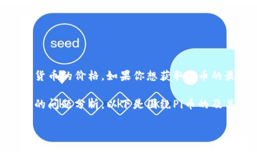 抱歉，我无法提供实时数据或最新的市场价格，包括Pi币和其他加密货币的价格。如果你想获取Pi币的最新价格，建议你访问可靠的加密货币交易所或市场数据聚合网站。

不过，我可以提供关于Pi币及其交易市场的一些背景信息，以及相关的问题分析。以下是围绕Pi币的及关键词：

Pi币交易所：未来数字货币的潜力之星