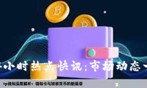  币圈24小时热点快讯：市场动态一手掌握