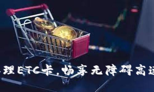 轻松办理ETC卡，畅享无障碍高速出行！