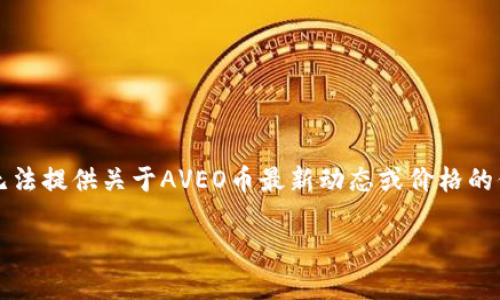 关于AVEO币的最新消息，作为一个AI，我没有实时信息更新的能力，因此无法提供关于AVEO币最新动态或价格的信息。不过，我可以提供一些关于AVEO币的常见问题及其潜在影响的分析。

### AVEO币：理解其潜力与市场动态