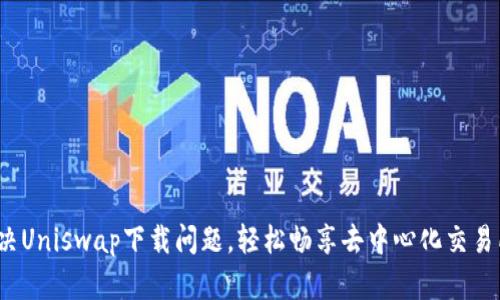  如何解决Uniswap下载问题，轻松畅享去中心化交易所的便利