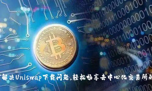  如何解决Uniswap下载问题，轻松畅享去中心化交易所的便利