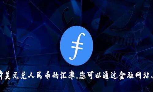 对不起，我无法提供实时数据，包括当前美元兑人民币的汇率。您可以通过金融网站、银行或金融应用程序查询最新的汇率。