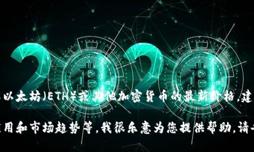 抱歉，我无法提供实时数据或最新价格。如果您想要了解以太坊（ETH）或其他加密货币的最新价格，建议您查看可信的金融新闻网站、交易所或市场监测平台。

如果您有其他问题或者需要信息，比如以太坊的技术、应用和市场趋势等，我很乐意为您提供帮助。请告诉我您的具体需求！