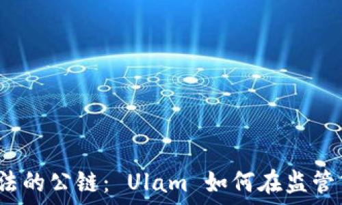  
中国合法的公链： Ulam 如何在监管中崛起？
