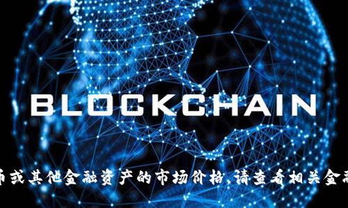 很抱歉，但我无法提供实时的比特币或其他金融资产的市场价格。请查看相关金融网站或应用程序以获取最新信息。