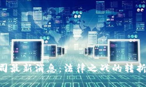 XRP瑞波币官司最新消息：法律之战的转折点与未来展望