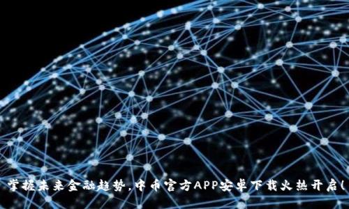 掌握未来金融趋势，中币官方APP安卓下载火热开启！