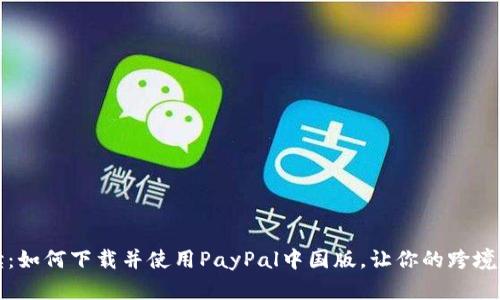 全面解读：如何下载并使用PayPal中国版，让你的跨境支付无忧