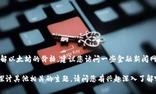 抱歉，我无法提供实时的市场数据或价格信息。如果你需要了解以太坊的价格，建议您访问一些金融新闻网站、加密货币交易平台或使用财经应用程序来获取最新信息。

但我可以帮助你理解以太坊及其价格波动的影响因素，或者探讨其他相关的主题。请问您有兴趣深入了解哪些内容？
