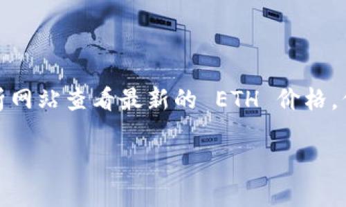 抱歉，我无法提供实时的 ETH 价格行情。不过，你可以通过各种加密货币交易所或市场分析网站查看最新的 ETH 价格。例如，CoinMarketCap、CoinGecko 或者直接在交易所如 Binance、Coinbase 等进行查阅。

如果有其他问题或需要的信息，欢迎告诉我！