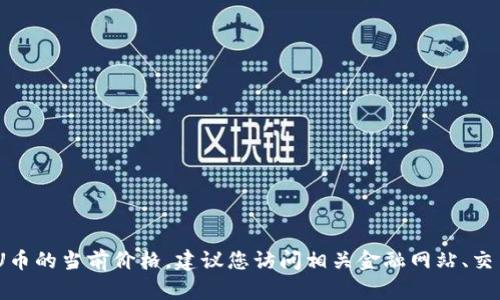 抱歉，我无法提供实时的金融数据或价格信息，包括U币的当前价格。建议您访问相关金融网站、交易所或使用专门的金融应用来获取最新的价格信息。