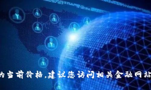 抱歉，我无法提供实时的金融数据或价格信息，包括U币的当前价格。建议您访问相关金融网站、交易所或使用专门的金融应用来获取最新的价格信息。