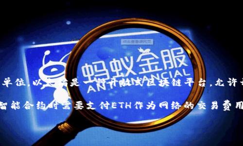 ETH是以太坊（Ethereum）的原生加密货币，是在以太坊区块链上进行的交易及智能合约执行的主要货币单位。以太坊是一种开放式区块链平台，允许开发者在其上创建和部署去中心化应用程序（DApps）以及智能合约。

在以太坊的生态系统中，ETH被用于支付交易费用和计算服务费用，也就是“ gas ”费。用户在执行交易或智能合约时需要支付ETH作为网络的交易费用，这是激励矿工维护网络安全和处理交易的一种方式。此外，ETH也可以用于交易、投资或者作为储值手段。

简而言之，ETH不仅是以太坊区块链上的货币，也是这一平台运作的核心元素之一。