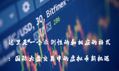 这里是一个示例性的和相应的格式

: 国际大盘交易中的虚拟币新机遇