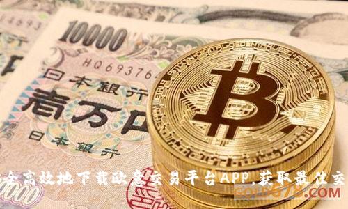 如何安全高效地下载欧意交易平台APP，获取最佳交易体验