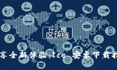 畅享全新体验：Ice 安卓下载指南