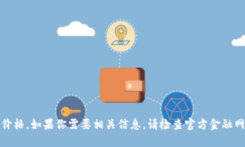 抱歉，我无法提供实时数据或最新价格。如果你需要相关信息，请检查官方金融网站或相关应用获取最新的价格表。