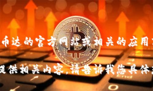 抱歉，如果您需要具体的下载链接或指导，建议您访问币达的官方网站或相关的应用商店。请确保从官方渠道下载，以保证安全性和可靠性。

如果您需要更多关于币达或加密货币的信息，我可以提供相关内容。请告诉我您具体想知道的方面！