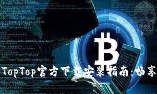 最新版本TopTop官方下载安装指南：畅享无限可能