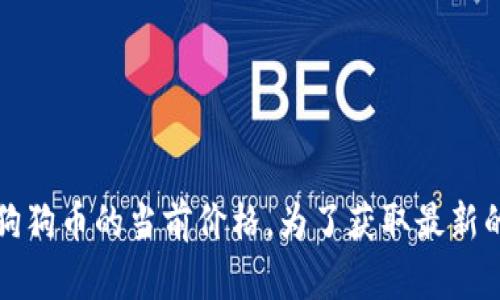 抱歉，我无法提供实时的财务信息或价格更新，包括狗狗币的当前价格。为了获取最新的价格，您可以访问加密货币交易所或财经新闻网站。