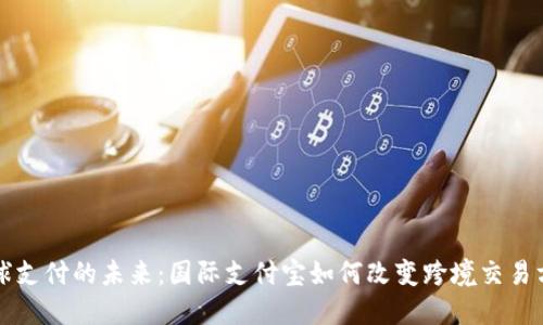 全球支付的未来：国际支付宝如何改变跨境交易方式