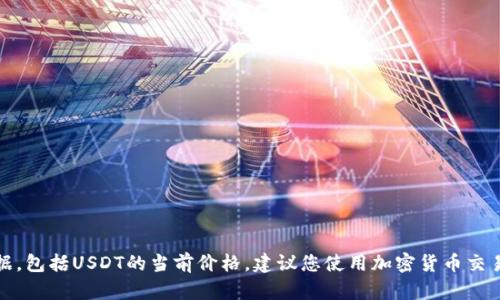 抱歉，我无法提供实时的信息或数据，包括USDT的当前价格。建议您使用加密货币交易所或相关金融网站获取最新行情。