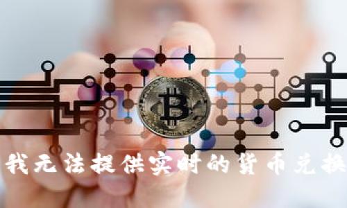 抱歉，我无法提供实时的货币兑换信息。