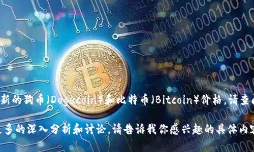 截至我最后的信息更新（2023年10月），我无法提供实时的数字货币价格。要获取最新的狗币（Dogecoin）和比特币（Bitcoin）价格，请查阅可信的金融新闻网站、交易平台或市场分析工具，如CoinMarketCap或CoinGecko。

如果你想了解这两种加密货币的历史表现、使用场景或市场趋势，我可以为你提供更多的深入分析和讨论。请告诉我你感兴趣的具体内容！