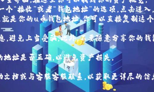 要找到u币钱包的地址，通常可以按照以下步骤进行：

1. **下载并安装u币钱包应用程序**：首先，确保你已经在智能手机上下载并安装了u币钱包的官方应用程序。如果你还没有钱包，可以通过官方网站或应用商店下载。

2. **创建或登录账户**：如果你是首次使用，按照提示创建一个新的钱包账户。如果你已经有账户，直接登录即可。

3. **查看钱包地址**：
   - **进入“余额”或“钱包”页面**：登录后，通常会自动进入主界面。在这里你可以找到你的资产概览。
   - **查找“接收”或“地址”选项**：在余额页面，通常会有一个“接收”或者“钱包地址”的选项，点击进入。
   - **复制钱包地址**：在接收页面，你会看到一个地址，这就是你的u币钱包地址。你可以直接复制这个地址，或者通过二维码扫描方式分享。

4. **注意安全**：确保只在官方渠道获取u币钱包和相关信息，避免上当受骗。此外，不要随意分享你的钱包地址，尤其是私钥信息。

5. **进行交易时**：在进行任何交易时，确保核对对方提供的地址是否正确，以避免资产损失。

如果在使用过程中有任何疑问，建议查阅u币钱包的官方帮助文档或与客服客服联系，以获取更详尽的信息和帮助。