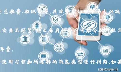 区块链钱包的费用因多种因素而异，包括不同类型的钱包、使用的区块链网络、交易频率等。以下是一些影响区块链钱包费用的主要因素：

### 1. 钱包类型
区块链钱包主要分为热钱包和冷钱包：
- **热钱包**：在线钱包，通常免费，但交易时需要支付网络手续费。
- **冷钱包**：硬件钱包，通常需要一次性购买费用，价格从几百到几千不等，后续使用中没有额外费用。

### 2. 网络费用
- 每次交易都会涉及到区块链网络的手续费，费用会随着网络拥堵程度而变化。如果网络繁忙，手续费可能会增加。如果是小额交易，可以选择在网络较空闲时进行，以节省费用。

### 3. 使用平台的收费
一些区块链交易所或钱包服务提供商可能会收取额外的服务费用。这些费用可以是兑换费、提现费等，具体费用依赖于平台的政策。

### 4. 交易频率
如果你频繁进行交易，网络手续费会累加，从而使得一个月的总费用显著增加。如果交易不频繁，那么每月的费用可能会相对较低。

### 5. 额外功能
一些区块链钱包提供附加功能（如资产管理、行情分析等），会要求用户支付月费或年费。

总的来说，区块链钱包的费用是一个动态的、可变的概念，具体费用需要根据个人的使用习惯和所选择的钱包类型进行判断。如果希望了解详细费用，最好是直接查询你所选择钱包的官网或用户社区的相关信息。