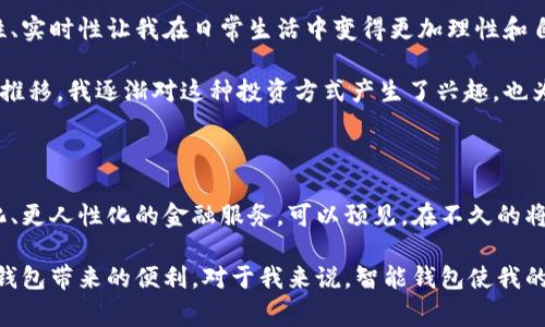 智能钱包是指一种基于数字技术的电子钱包，它可以用于安全存储和管理用户的数字资产，包括加密货币、银行卡信息、各种支付凭证等。智能钱包通常具备多种功能，例如快速支付、交易记录查询、安全管理等，同时还可以与各种在线服务和应用进行集成，提供更加便捷的用户体验。

### 智能钱包的基本特点

便捷性
智能钱包可以让用户通过手机或电脑快速完成支付和管理资产，无需携带现金或繁琐的银行卡。这样的便捷性尤其在当今快节奏的生活中显得尤为重要，可以省去排队付款或寻找零钱的麻烦。

安全性
现代的智能钱包通常采用加密技术，确保用户的资产和个人信息不被泄露。同时，许多智能钱包还提供双重身份验证、指纹识别等安全措施，进一步增强了其安全性。

多功能性
智能钱包不仅用于支付，它还可以储存多种形式的资产，比如加密货币、电子票据等。用户可以在一个平台上管理不同类型的资产，省去在多个应用间切换的麻烦。

实时交易记录
智能钱包通常会记录每一笔交易，让用户可以随时查看自己的消费情况。这对于管理个人财务、预算及理财有着重要的帮助。

### 安全性分析

尽管智能钱包提供了多种安全措施，但用户在使用过程中仍需保持警惕。以下是一些常见的安全风险及防范措施：

网络安全风险
智能钱包经常与互联网连接，因此容易受到黑客攻击。确保使用强密码、定期更换，并且启用双重身份验证是保护账户的一种有效方法。

钓鱼攻击
用户在接收邮件或信息时，需小心伪装的钓鱼链接，确保只通过官方渠道访问钱包应用。同时，下载应用时也要确保来源可信。

设备丢失或被盗
手机丢失可能导致钱包信息泄露。使用远程擦除功能能够在手机丢失后重新控制账户。此外，定期备份也非常重要。

### 个人体验与观点

我记得第一次接触智能钱包的时候，觉得这项技术真是太酷了。那是几年前，我在一次朋友聚会上听到了朋友使用智能钱包支付的经历，顿时对这个新鲜事物产生了浓厚的兴趣。朋友向我展示了如何在几秒钟内完成支付，那种方便和快捷让我羡慕不已。于是，我迅速下载了一个智能钱包应用，并开始探索它的各种功能。

开始的几周，我对智能钱包的使用充满新鲜感，享受着无需找零的快感。然而，随着使用频率的增加，我逐渐意识到安全问题的重要性。有一天，我接到了一封看似来自钱包应用的邮件，通知我账户有异常活动。我当时心里一惊，打开邮箱中的链接，却发现它是个钓鱼网站！幸运的是，我当时心中有数，并未输入任何信息。经过这次经历，我更加明确了保障个人财产安全的重要性。

在使用智能钱包的过程中，我还发现它在消费管理方面的优越性。通过查看交易记录，我能清晰了解自己的支出情况，有助于我制定更加合理的消费计划。这种便捷性、实时性让我在日常生活中变得更加理性和自律。

随着对智能钱包的逐渐熟悉，我也开始尝试将它与我的理财计划相结合，比如利用一些提供投资服务的智能钱包进行小额投资。虽然开始是因为好奇，但随着时间的推移，我逐渐对这种投资方式产生了兴趣，也为我未来的财务自由打下了基础。

### 未来的发展

智能钱包的发展前景广阔，随着技术的不断进步，未来可能会出现更多的新功能和新服务，例如人工智能助手的融入、更多的区块链应用等。用户也将受益于更智能化、更人性化的金融服务。可以预见，在不久的将来，智能钱包有可能成为我们生活中不可或缺的一部分。

总结而言，智能钱包不仅是一个支付工具，更是管理个人财务的重要助手。虽然在安全性上仍存在一定的挑战，但只要我们提高警惕、注意安全，就可以尽情享受智能钱包带来的便利。对于我来说，智能钱包使我的生活更加简单，也让我对未来的财务管理更有信心。通过智能钱包，我相信每个人都能更好地掌控自己的财务生活。