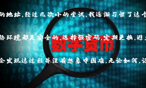 在OKEx交易所提现加密货币的过程其实并不复杂，但为了确保安全和顺利完成操作，我们可以分步骤进行详细介绍。下面我会讲解如何在OKEx上提现币，并分享一些个人看法和经历。

第一步：登录你的OKEx账户
首先，你需要访问OKEx官网并登录你的账户。如果你还没有账户，可以按照平台的指导进行注册。确保你的密码安全，并启用双重身份验证，以增加账户的安全性。

第二步：选择提现币种
登录后，找到页面上方的“资产”或“钱包”选项，点击进入。在资产页面，你将看到你所拥有的各种加密货币。这里可以选择你想要提现的币种。

第三步：点击提现
选定币种后，寻找“提现”按钮，通常在币种的右侧。点击后，会弹出提现信息的填写界面。在这里，你需要提供收款地址、提现数量等信息。

第四步：填写提现信息
在提现界面，你需要输入以下信息：
ul
    listrong提现地址：/strong这是你要将币提现到的钱包地址，要确保地址正确无误，因为区块链交易是不可逆的。/li
    listrong提现数量：/strong输入你想要提现的币量，注意每种币种可能有最低提现限制。/li
    listrong备注（可选）：/strong如果你需要的话，可以添加备注信息，帮助你识别这笔交易。/li
/ul

第五步：确认提现信息
确保所有信息都填写正确后，点击确认。如果你启用了双重身份验证，这时平台可能会要求你输入一次性验证码。此步骤是为了保护你的账户，确保只有你可以进行提现。

第六步：等待提现处理
提交提现请求后，OKEx会处理你的申请。处理时间通常很快，但在某些情况下，可能会因网络拥堵或平台维护等原因有所延迟。在此期间，你可以在资产页面查看提现状态。

第七步：确认到账
一旦提现被处理并发送到你的钱包，检查你的钱包确认是否到账。你可以在钱包的交易历史中查看这笔交易，确保金额和记录都是正确的。

个人经验分享
在我第一次提现加密货币时，紧张得手心冒汗。那时，我对于地址的准确性非常敏感，生怕一不小心发送到错误的地址。经过几次小的尝试，我逐渐习惯了这个流程，并发现有一些小技巧可以提高我的信心。例如，使用一些地址验证工具可以确保我输入的地址是有效的。

安全性与注意事项
在进行提现操作时，安全性绝对是重中之重。记得定期检查你的账户安全设置，并保持警惕，确保你的电脑和网络环境都是安全的。选择强密码，定期更换，避免在公共网络上进行交易。

总结
提现加密货币虽说简单，但其中的安全与准确性不可忽视。通过正确的步骤操作，再加上一些个人的小技巧，你会发现这过程并没有想象中困难。无论如何，记住要对你的数字资产保持警惕，安全第一。

希望这些信息能帮助到你，顺利完成在OKEx上的币提现操作！如果有什么疑问，欢迎随时问我。