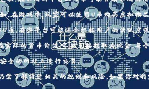 U币是一个在某些在线平台和应用中使用的虚拟货币，通常用作支付工具或积分兑换。在不同的平台上，U币可能会有不同的用途和获取方式。以下是一些关于U币的常见信息：

1. **用途**：U币通常用于购买平台内的商品或服务，或者用于参与某些活动。例如，在游戏中，玩家可以使用U币购买虚拟物品、角色增强或游戏道具。在一些学习平台中，用户可以用U币兑换学习材料或课程。

2. **获取方式**：用户可以通过参与平台活动、完成任务、充值等多种方式来获取U币。有些平台可能还会根据用户的活跃度或购买金额给予U币奖励。

3. **兑换和消费**：用户获取的U币往往需要在特定的平台内使用，且可能不存在实际的货币价值，不能直接提取为现金。每个平台对U币的兑换规则和使用限制可能有所不同。

4. **安全性和风险**：在使用U币时，用户应注意保护自己的账户信息，避免在不安全的网站上进行交易。

总的来说，U币作为一种虚拟货币，虽然在某些平台上使用便利，但在实际使用时仍需了解清楚相关的规则和风险。如果你对特定平台的U币有更多的问题，可以提供具体信息，以便我为你提供更详细的解答。