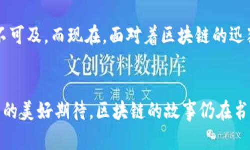``区块链技术的发展历程：从诞生到现状/``  
`guanjianci`区块链, 诞生时间, 技术发展/`guanjianci`

引言
回忆起我第一次听到“区块链”这个词时，那还是在大学的一次技术讲座上。演讲者充满激情地阐述着这个颠覆性技术的潜力，我的内心掀起阵阵涟漪。从那一刻起，我便对区块链产生了浓厚的兴趣，决心深入探索这项技术的起源、发展及其对未来的影响。

1. 区块链的背景与初步概念
在了解区块链的产生时间之前，我们首先要认识到它是在怎样的背景下诞生的。区块链技术的基础，源于对去中心化和数据安全的需求。特别是在2008年金融危机后，人们对传统金融体系的不信任加剧，而区块链的理念恰好为这一问题提供了一种新解。

2. 区块链的诞生时间
区块链的第一个实际应用是在2009年。当时，一个名叫中本聪的人（或团队）发布了比特币的白皮书，随后推出了比特币网络。那一刻，可以说是区块链技术的正式起步。但实际上，在比特币之前，区块链的概念早在1991年就有了。两个名为斯图尔特·哈伯和卫尔·金的研究者首次提出了一个使用数据结构链接多个块以确保数据安全的想法，但真正的实用化运用还是要等到中本聪的比特币。

3. 比特币：推动区块链的力量
比特币的推出是区块链发展史上一个具有里程碑式的事件。它不仅是第一种去中心化的数字货币，也是第一个成功地使用区块链技术的应用。在比特币的激励机制下，越来越多的人开始关注和研究区块链，进而推动了其技术的扩展与应用。

4. 区块链的核心技术
区块链的核心在于它的去中心化、不可篡改及透明性。这些特征保证了数据的安全性和可信度，使得区块链能够在金融、医疗、供应链等多个行业快速应用。随着时间的推移，区块链技术进行了许多升级，形成了如以太坊（Ethereum）等更复杂的区块链平台，支持智能合约等功能，这让区块链的应用场景更加广泛。

5. 区块链的发展阶段
区块链发展可大致分为几个阶段：初期的比特币阶段、智能合约的推广、联盟链的兴起以及公链与私链的对立。每个阶段都在不断推动区块链技术的成熟与普及。如今，许多大型企业开始试图将区块链技术整合到其业务流程中，例如IBM、微软和亚马逊等巨头的参与将进一步加速这一技术的发展。

6. 区块链的未来展望
从个人的角度看，区块链的未来无比光明。我们的生活将越来越与区块链技术息息相关：你可能在未来的某一天用区块链技术来买房，甚至用它来确保自己和家人的健康记录安全。而这正是我对这项技术最感到兴奋的原因之一，它不仅关乎技术，也关乎人类的未来，关于透明、信任与安全的未来。

7. 个人情感与经历
当我在大学中学习技术时，我曾想过，这种看似复杂的技术是否会成为我们未来生活的一部分。就像小时候我曾幻想过的未来，飞行汽车、智能机器人，似乎在那时听起来都非常遥不可及。而现在，面对着区块链的迅猛发展，我的心中重新燃起了对科技的好奇与探索欲望。

8. 结语
在回顾区块链技术的起源与发展时，我发现这不仅是一个技术的革新，更是一种思想的变革。从比特币到现代各类区块链应用，这一路走来，技术的每一次升级都蕴含着人们对未来的美好期待。区块链的故事仍在书写，而我期待着在这段旅程中继续前行，见证技术如何改变人类社会的面貌。