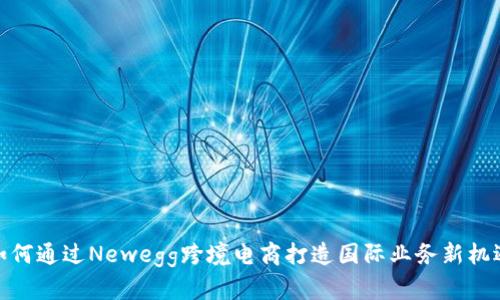 如何通过Newegg跨境电商打造国际业务新机遇