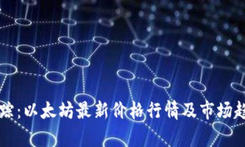 实时跟踪：以太坊最新价格行情及市场趋势分析